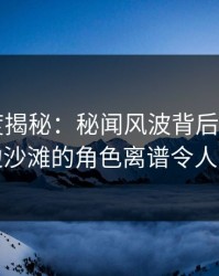 17c深度揭秘：秘闻风波背后，大V在海边沙滩的角色离谱令人意外