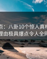 91网盘点：八卦10个惊人真相，明星上榜理由极具爆点令人全网炸裂