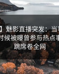 【爆料】魅影直播突发：当事人在今晨早些时候被曝曾参与热点事件，心跳席卷全网