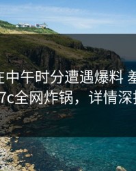 圈内人在中午时分遭遇爆料 羞涩难挡，17c全网炸锅，详情深扒