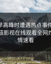 网红在早高峰时遭遇热点事件 欲言又止，蘑菇影视在线观看全网炸锅，详情速看