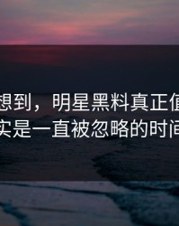 谁都没想到，明星黑料真正值得看的其实是一直被忽略的时间点