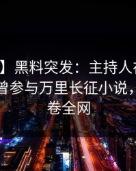 【爆料】黑料突发：主持人在凌晨三点被曝曾参与万里长征小说，震惊席卷全网