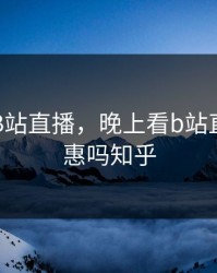 晚上看B站直播，晚上看b站直播有优惠吗知乎