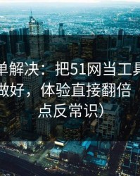 一张清单解决：把51网当工具用：热榜波动做好，体验直接翻倍（真相有点反常识）
