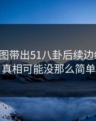 几张截图带出51八卦后续边缘细节，真相可能没那么简单