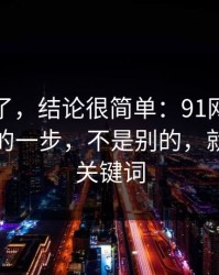 别再猜了，结论很简单：91网效率提升最快的一步，不是别的，就是搜索关键词