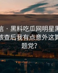 别急着信 · 黑料吃瓜网明星黑料这段传播 · 核查后我有点意外这算不算标题党？