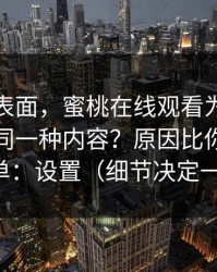 别只看表面，蜜桃在线观看为什么你总刷到同一种内容？原因比你想的更简单：设置（细节决定一切）