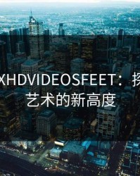 HDXXXXHDVIDEOSFEET：探索足部艺术的新高度