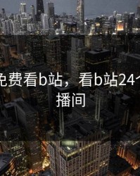 24小时免费看b站，看b站24个小时直播间