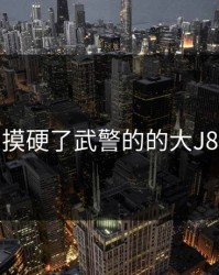 摸硬了武警的的大J8