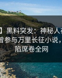 【爆料】黑料突发：神秘人在清晨时分被曝曾参与万里长征小说，瞬间沦陷席卷全网