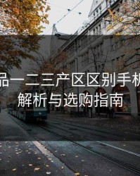 精产国品一二三产区区别手机：深入解析与选购指南