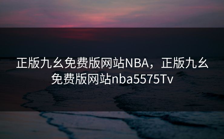 正版九幺免费版网站NBA，正版九幺免费版网站nba5575Tv