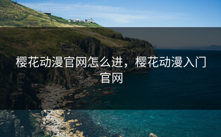 樱花动漫官网怎么进，樱花动漫入门官网