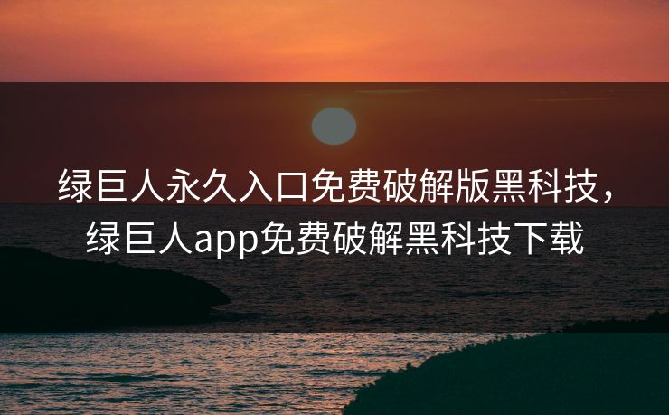绿巨人永久入口免费破解版黑科技，绿巨人app免费破解黑科技下载