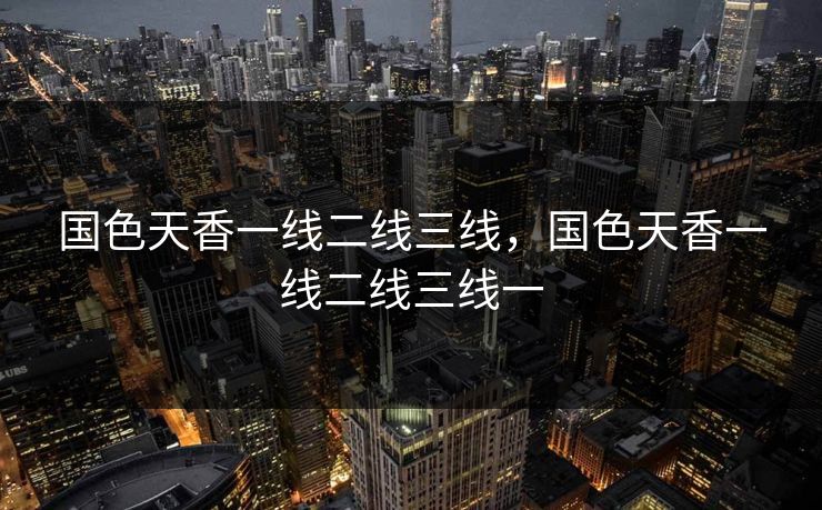 国色天香一线二线三线，国色天香一线二线三线一