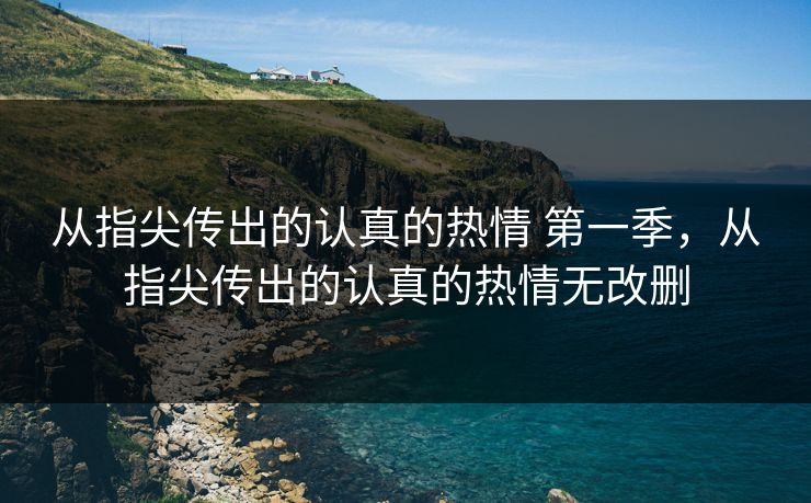 从指尖传出的认真的热情 第一季，从指尖传出的认真的热情无改删
