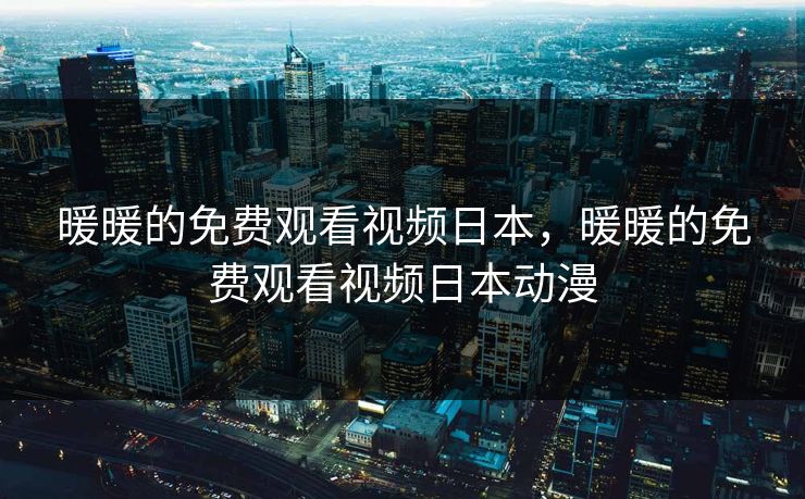 暖暖的免费观看视频日本，暖暖的免费观看视频日本动漫