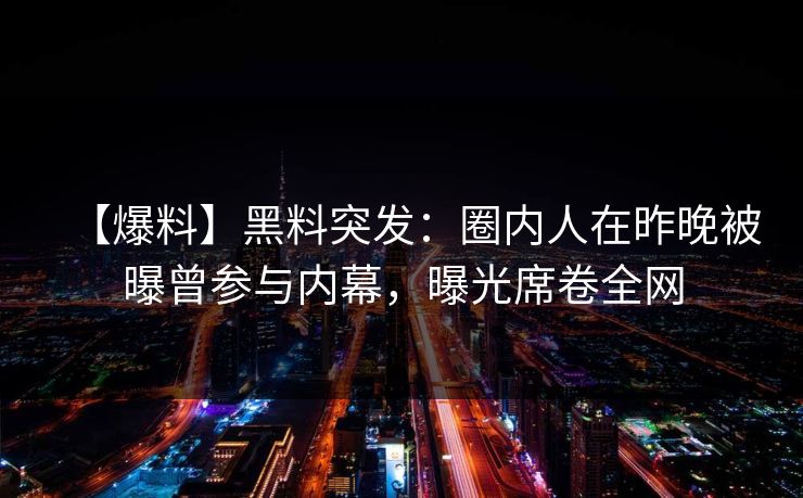 【爆料】黑料突发：圈内人在昨晚被曝曾参与内幕，曝光席卷全网