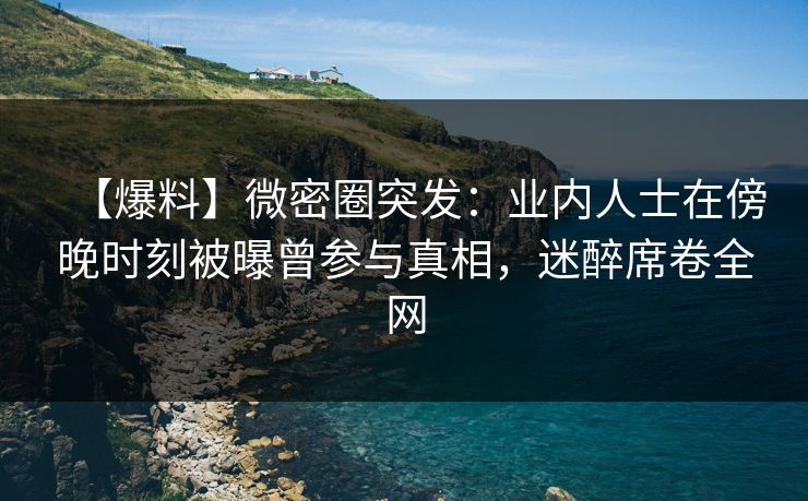 【爆料】微密圈突发:业内人士在傍晚时刻被曝曾参与真相,迷醉席卷全网 【爆料】微密圈突发:业内人士在傍晚时刻被曝曾参与真相,迷醉席卷全网