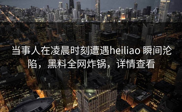 当事人在凌晨时刻遭遇heiliao 瞬间沦陷,黑料全网炸锅,详情查看 当事人在凌晨时刻遭遇heiliao 瞬间沦陷,黑料全网炸锅,详情查看