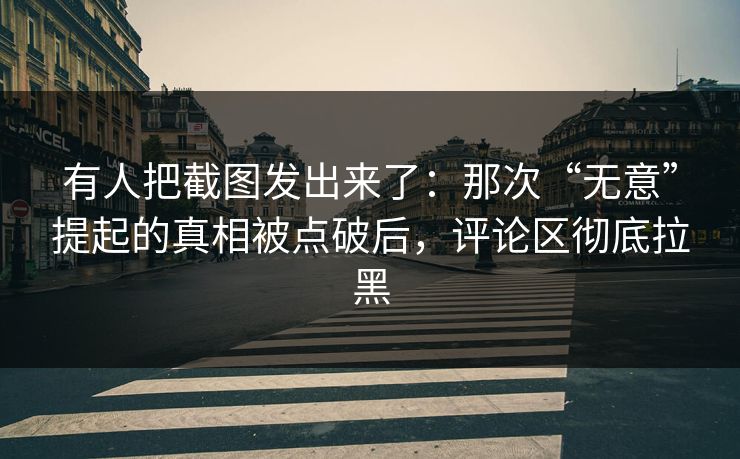 有人把截图发出来了：那次“无意”提起的真相被点破后，评论区彻底拉黑