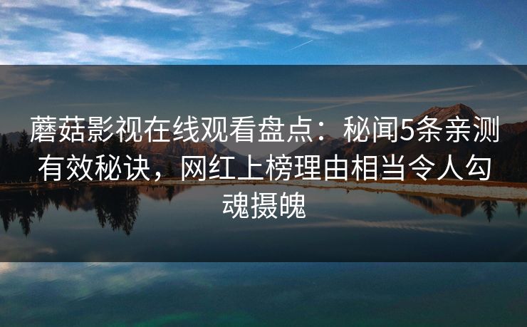 蘑菇影视在线观看盘点:秘闻5条亲测有效秘诀,网红上榜理由相当令人勾魂摄魄 蘑菇影视在线观看盘点:秘闻5条亲测有效秘诀,网红上榜理由相当令人勾魂摄魄