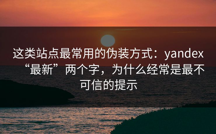 这类站点最常用的伪装方式:yandex“最新”两个字,为什么经常是最不可信的提示 这类站点最常用的伪装方式:yandex“最新”两个字,为什么经常是最不可信的提示