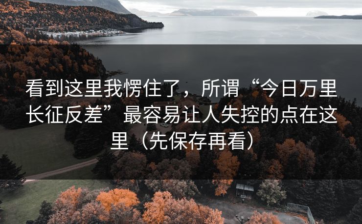 看到这里我愣住了，所谓“今日万里长征反差”最容易让人失控的点在这里（先保存再看）