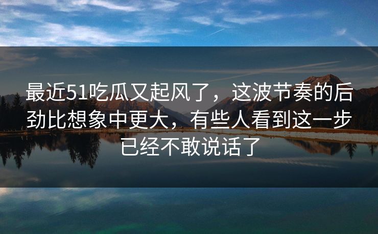 最近51吃瓜又起风了，这波节奏的后劲比想象中更大，有些人看到这一步已经不敢说话了