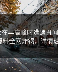 业内人士在早高峰时遭遇丑闻 愤怒，51爆料全网炸锅，详情速看