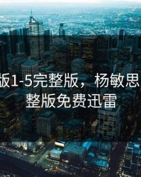 杨敏思版1-5完整版，杨敏思版1-5完整版免费迅雷