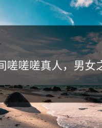 男女之间嗟嗟嗟真人，男女之情意思