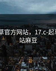 17.c-起草官方网站，17.c-起草官方网站麻豆