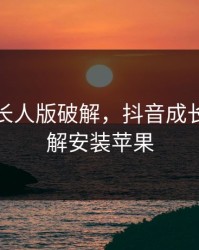 抖音成长人版破解，抖音成长人版破解安装苹果