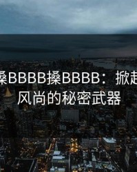 搡BBB搡BBBB搡BBBB：掀起潮流新风尚的秘密武器