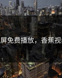 香蕉视屏免费播放，香蕉视频xzgk