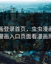 虫虫漫画登录首页，虫虫漫画在线页面免费漫画入口页面看漫画原神平台