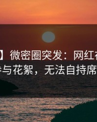 【爆料】微密圈突发：网红在昨晚被曝曾参与花絮，无法自持席卷全网