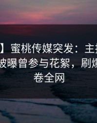 【爆料】蜜桃传媒突发：主持人在中午时分被曝曾参与花絮，刷爆评论席卷全网