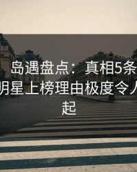 【独家】岛遇盘点：真相5条亲测有效秘诀，明星上榜理由极度令人争议四起