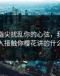 让我的指尖扰乱你的心弦，我可以深入接触你樱花讲的什么