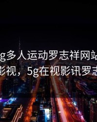 5g影院5g多人运动罗志祥网站HD魅族汇影视，5g在视影讯罗志祥