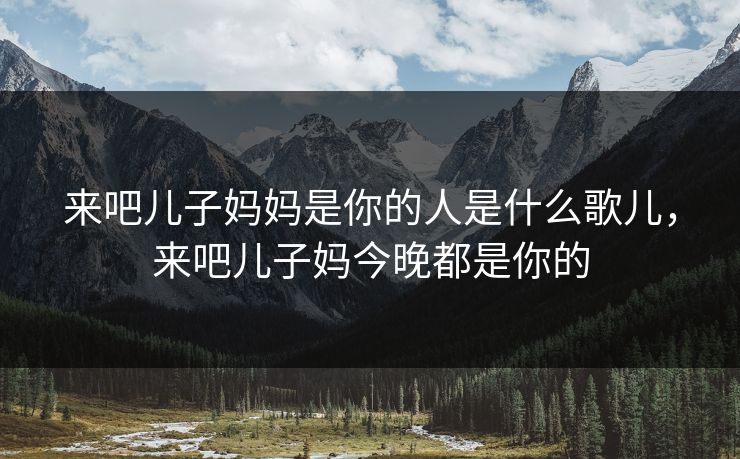来吧儿子妈妈是你的人是什么歌儿，来吧儿子妈今晚都是你的