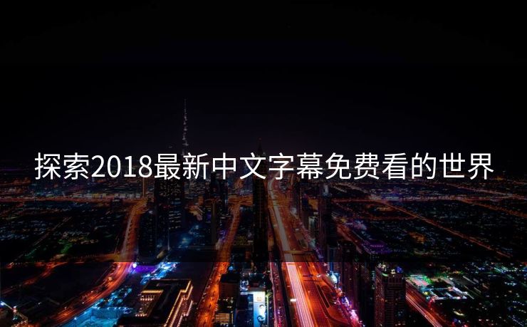 探索2018最新中文字幕免费看的世界 探索2018最新中文字幕免费看的世界
