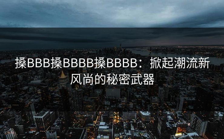 搡BBB搡BBBB搡BBBB：掀起潮流新风尚的秘密武器