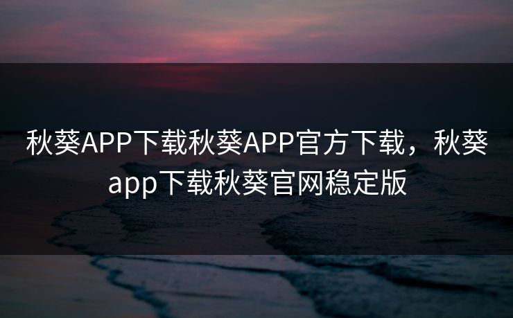 秋葵APP下载秋葵APP官方下载，秋葵app下载秋葵官网稳定版