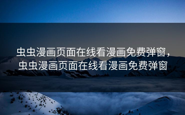 虫虫漫画页面在线看漫画免费弹窗，虫虫漫画页面在线看漫画免费弹窗